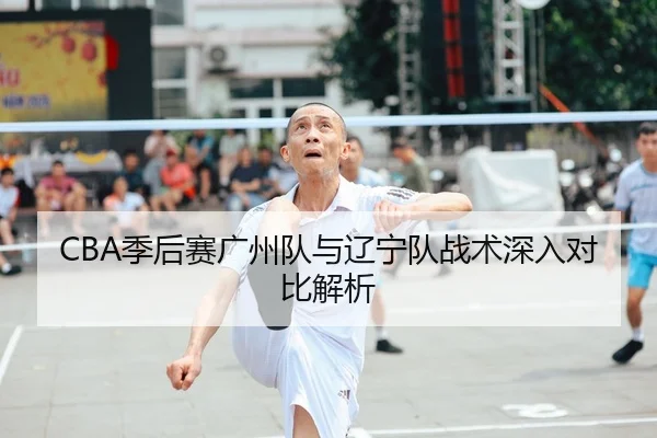CBA季后赛广州队与辽宁队战术深入对比解析